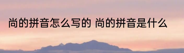 尚的拼音怎么写的 尚的拼音是什么