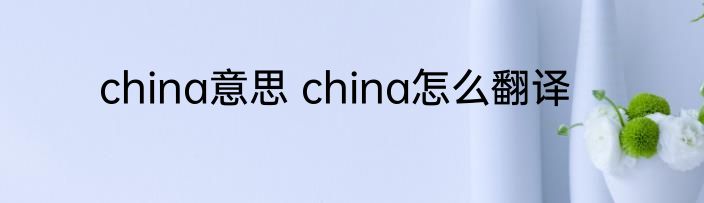 china意思 china怎么翻译