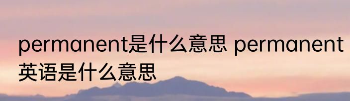 permanent是什么意思 permanent英语是什么意思