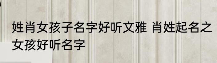 姓肖女孩子名字好听文雅 肖姓起名之女孩好听名字
