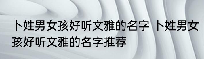 卜姓男女孩好听文雅的名字 卜姓男女孩好听文雅的名字推荐