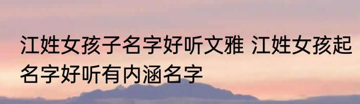 江姓女孩子名字好听文雅 江姓女孩起名字好听有内涵名字