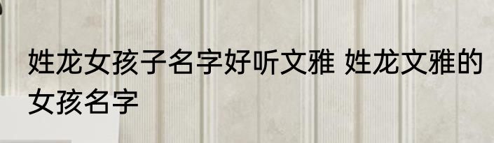 姓龙女孩子名字好听文雅 姓龙文雅的女孩名字