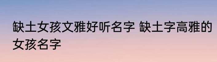缺土女孩文雅好听名字 缺土字高雅的女孩名字