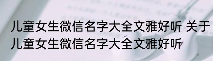 儿童女生微信名字大全文雅好听 关于儿童女生微信名字大全文雅好听
