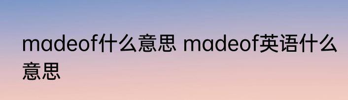 madeof什么意思 madeof英语什么意思