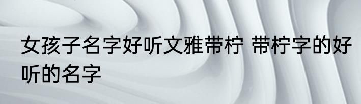女孩子名字好听文雅带柠 带柠字的好听的名字