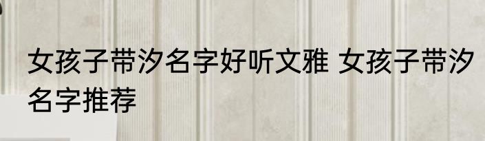 女孩子带汐名字好听文雅 女孩子带汐名字推荐