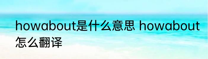 howabout是什么意思 howabout怎么翻译