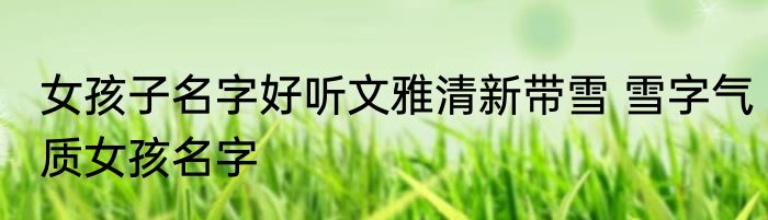 女孩子名字好听文雅清新带雪 雪字气质女孩名字