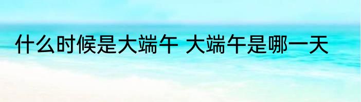 什么时候是大端午 大端午是哪一天
