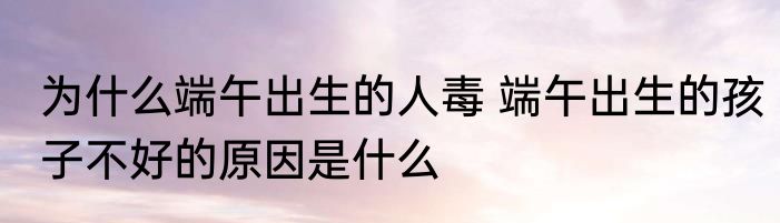 为什么端午出生的人毒 端午出生的孩子不好的原因是什么