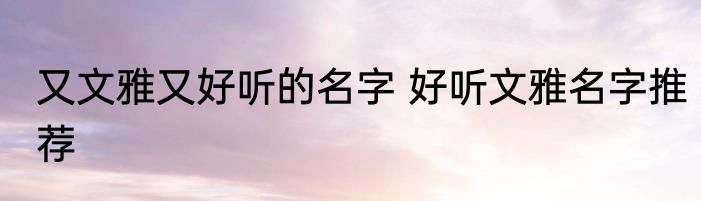 又文雅又好听的名字 好听文雅名字推荐