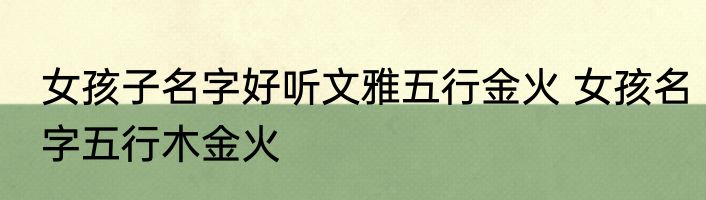 女孩子名字好听文雅五行金火 女孩名字五行木金火
