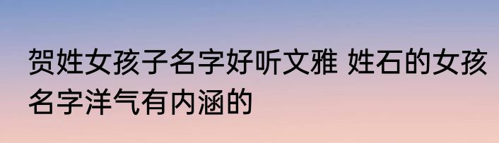 贺姓女孩子名字好听文雅 姓石的女孩名字洋气有内涵的