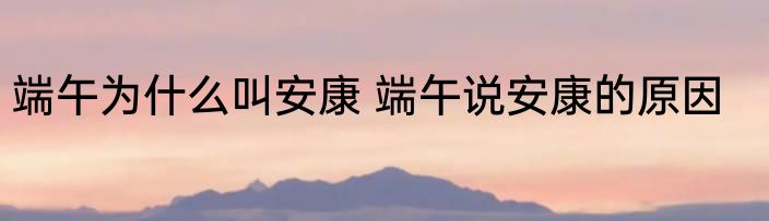 端午为什么叫安康 端午说安康的原因