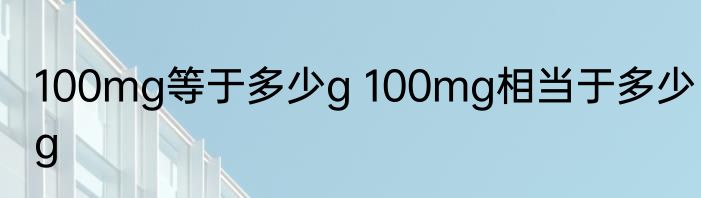 100mg等于多少g 100mg相当于多少g