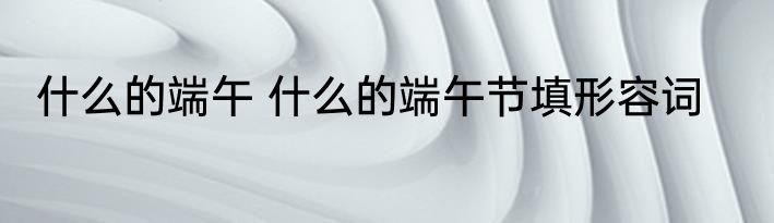 什么的端午 什么的端午节填形容词