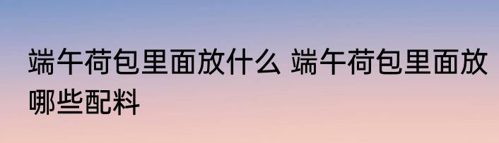 端午荷包里面放什么 端午荷包里面放哪些配料