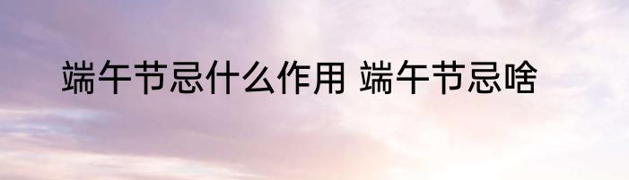 端午节忌什么作用 端午节忌啥