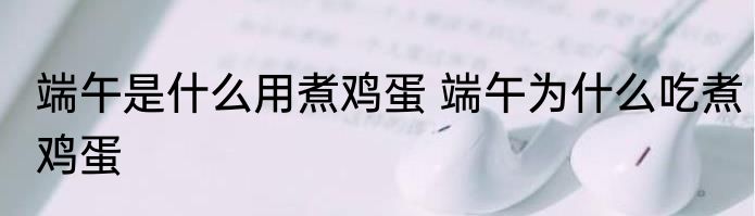 端午是什么用煮鸡蛋 端午为什么吃煮鸡蛋