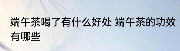 端午茶喝了有什么好处 端午茶的功效有哪些