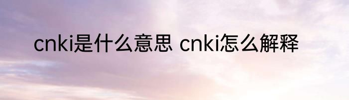 cnki是什么意思 cnki怎么解释