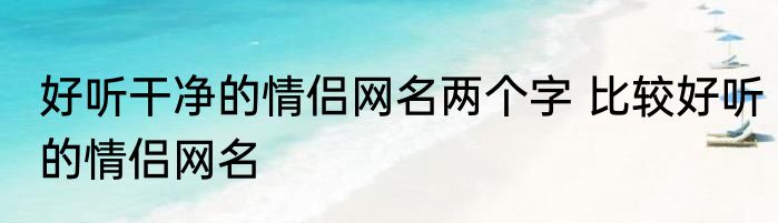 好听干净的情侣网名两个字 比较好听的情侣网名