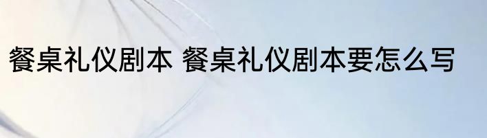 餐桌礼仪剧本 餐桌礼仪剧本要怎么写