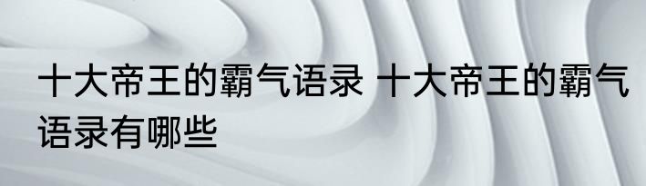 十大帝王的霸气语录 十大帝王的霸气语录有哪些