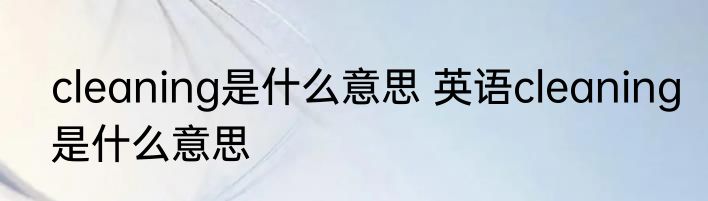 cleaning是什么意思 英语cleaning是什么意思