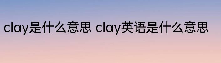 clay是什么意思 clay英语是什么意思