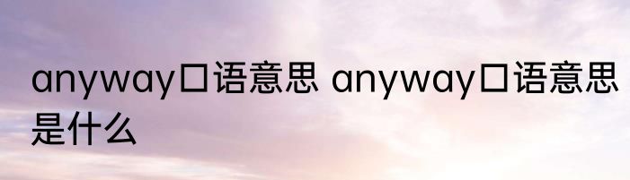 anyway口语意思 anyway口语意思是什么