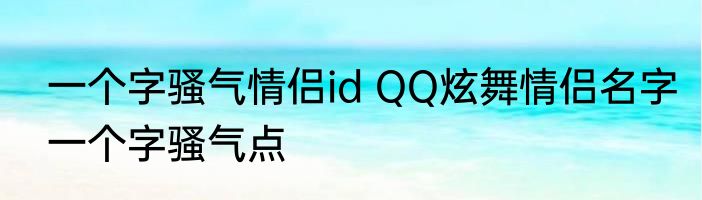 一个字骚气情侣id QQ炫舞情侣名字一个字骚气点