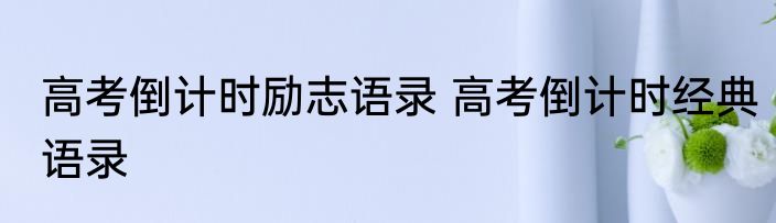 高考倒计时励志语录 高考倒计时经典语录