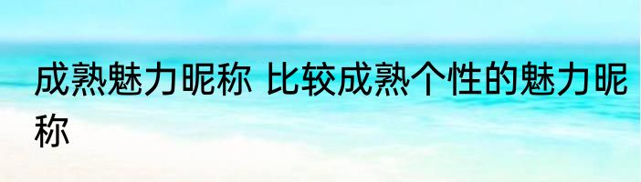 成熟魅力昵称 比较成熟个性的魅力昵称