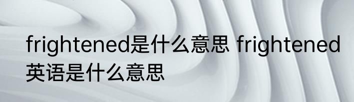 frightened是什么意思 frightened英语是什么意思