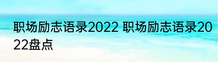 职场励志语录2022 职场励志语录2022盘点
