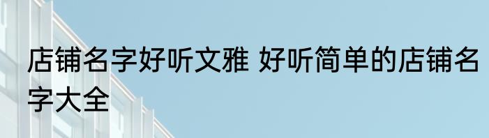 店铺名字好听文雅 好听简单的店铺名字大全