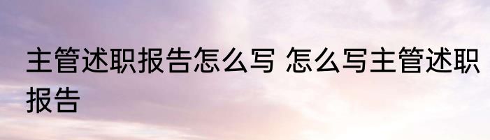 主管述职报告怎么写 怎么写主管述职报告