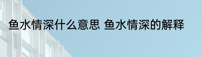 鱼水情深什么意思 鱼水情深的解释