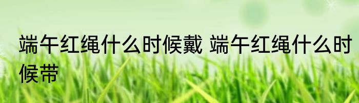 端午红绳什么时候戴 端午红绳什么时候带