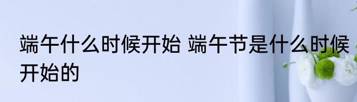 端午什么时候开始 端午节是什么时候开始的