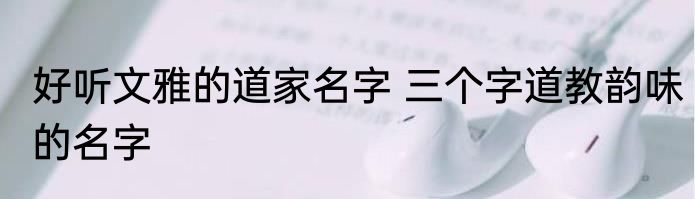 好听文雅的道家名字 三个字道教韵味的名字
