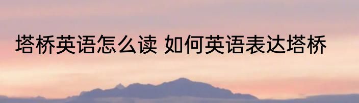 塔桥英语怎么读 如何英语表达塔桥