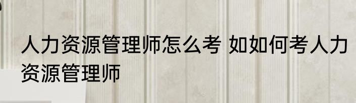人力资源管理师怎么考 如如何考人力资源管理师