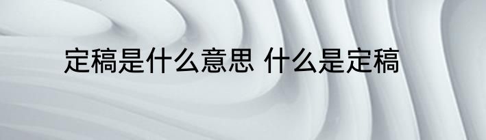 定稿是什么意思 什么是定稿