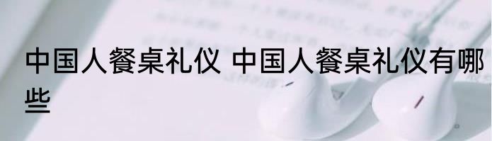 中国人餐桌礼仪 中国人餐桌礼仪有哪些