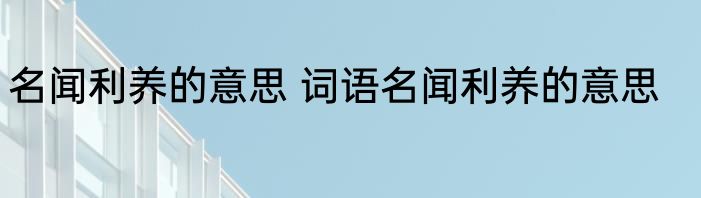 名闻利养的意思 词语名闻利养的意思