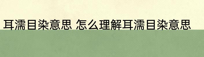 耳濡目染意思 怎么理解耳濡目染意思